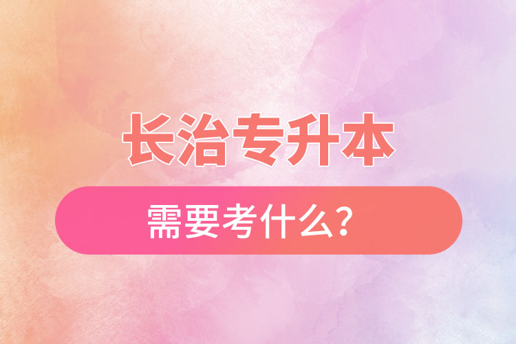 長(zhǎng)治專(zhuān)升本需要考什么？