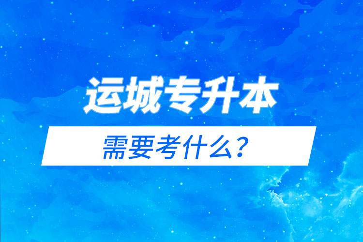 運城專升本需要考什么？