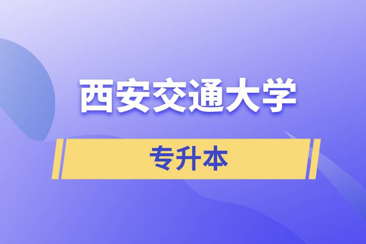 西安交通大學專升本快則學習多久畢業(yè)，學費多少？