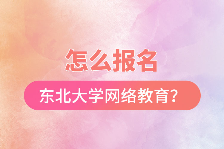 怎么報名東北大學(xué)網(wǎng)絡(luò)教育？