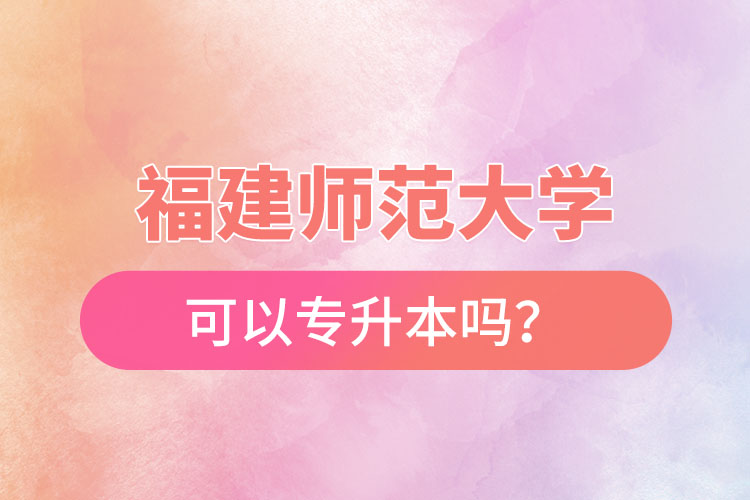 福建師范大學(xué)可以專升本嗎？