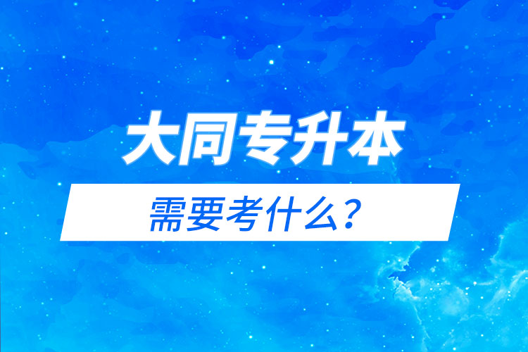 大同專升本需要考什么？