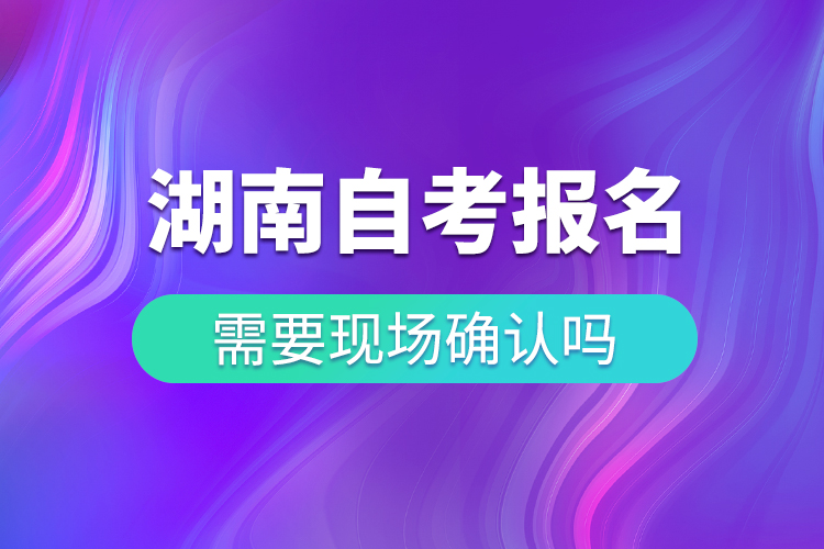 湖南自考報名需要現(xiàn)場確認嗎