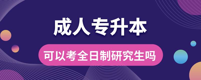 成人專升本可以考全日制研究生嗎