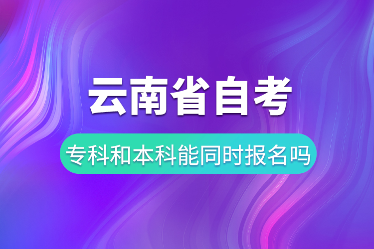 云南省自考?？坪妥钥急究颇芡瑫r(shí)報(bào)名嗎