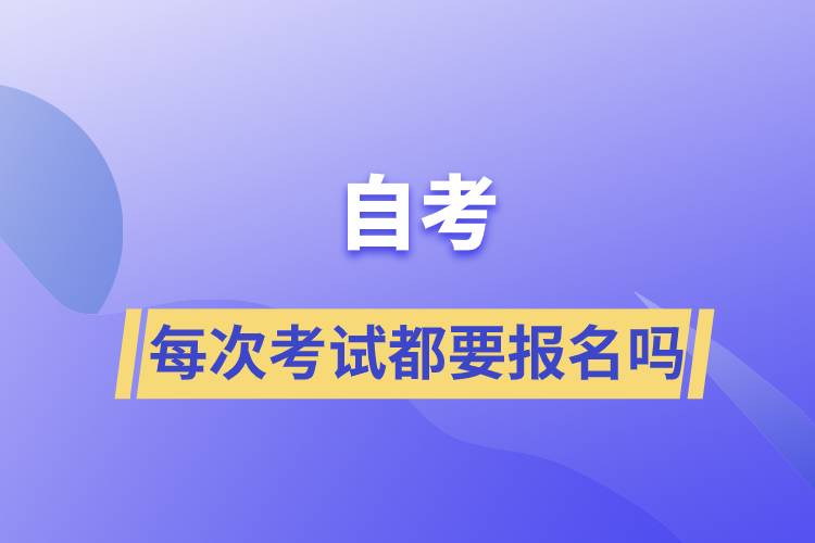 自考每次考試都要報名嗎