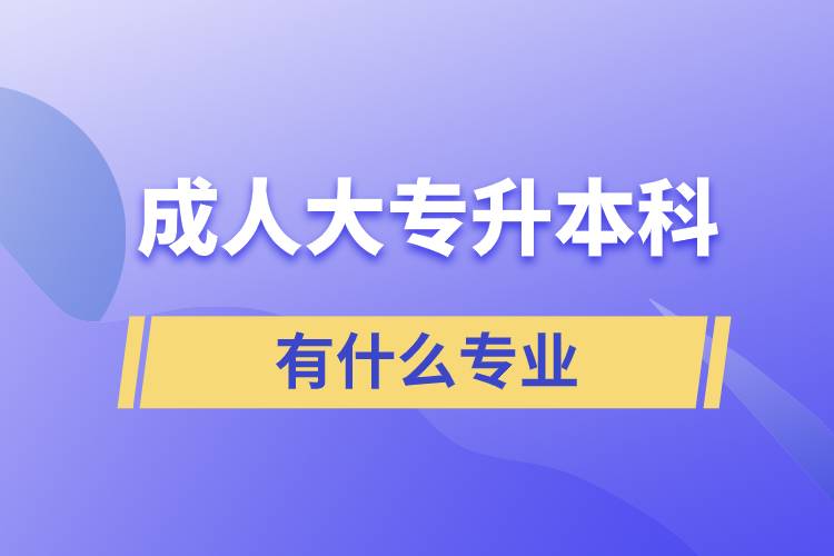 成人大專升本科有什么專業(yè)