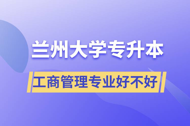 蘭州大學(xué)工商管理專業(yè)專升本好不好？