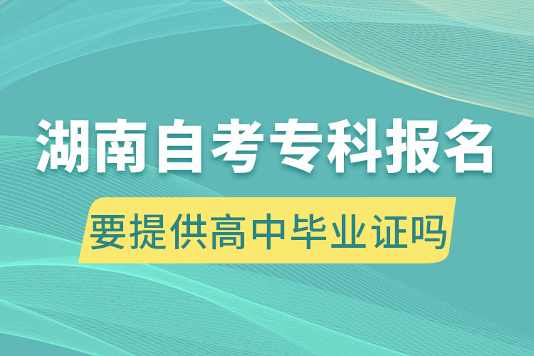 湖南自考專科報(bào)名要提供高中畢業(yè)證嗎