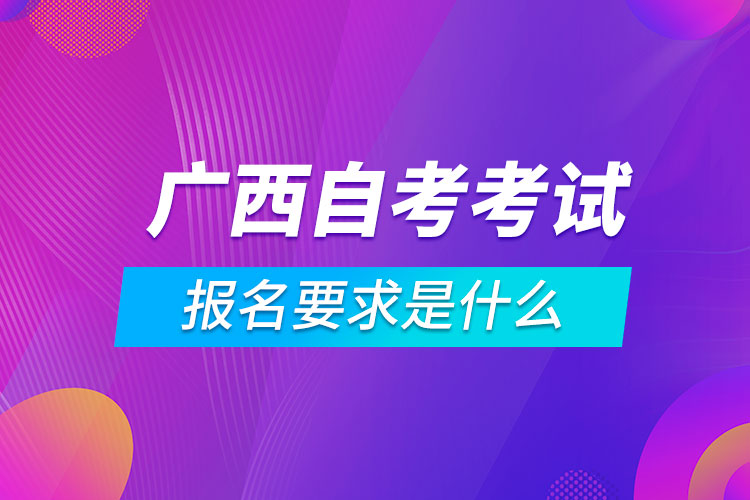 廣西自考考試報名要求是什么