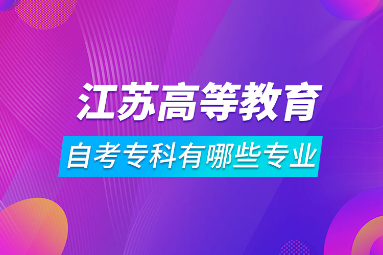 江蘇高等教育自學(xué)考試專(zhuān)科有哪些專(zhuān)業(yè)