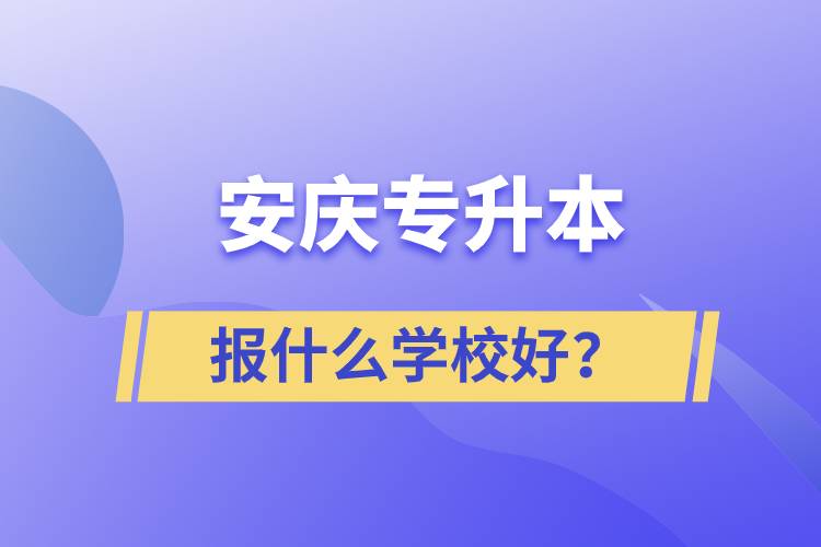 安慶專升本報(bào)什么學(xué)校好？