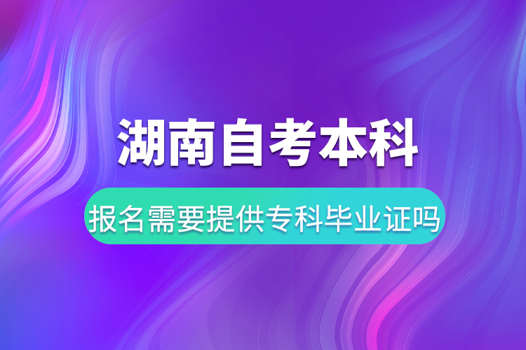 湖南自考本科報名需要提供?？飘厴I(yè)證嗎