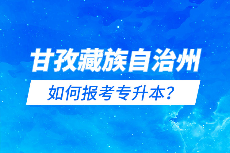 甘孜藏族自治州如何報考專升本？