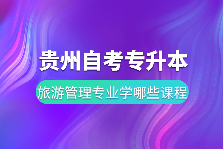 貴州自考專升本旅游管理專業(yè)學(xué)哪些課程