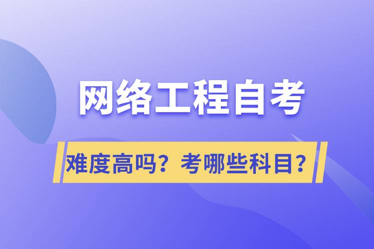 網(wǎng)絡工程自考難度高嗎？考哪些科目？