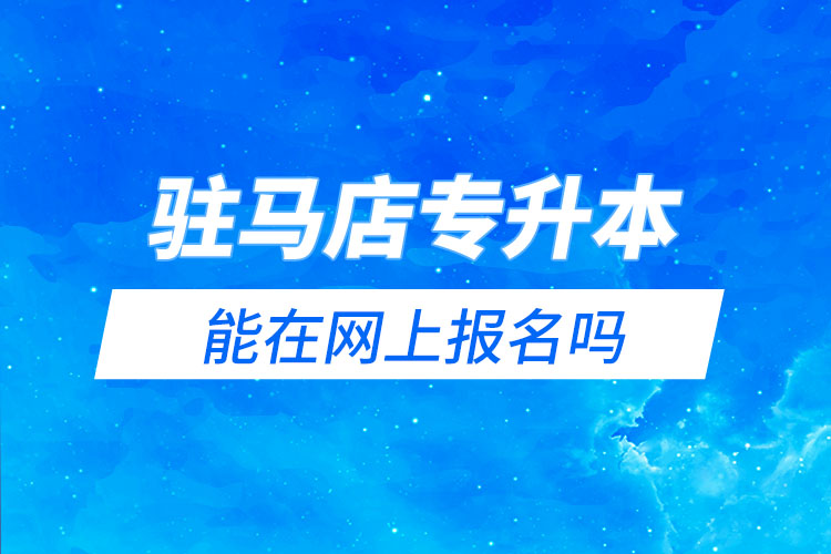 駐馬店專升本能在網(wǎng)上報名嗎？怎么報名？