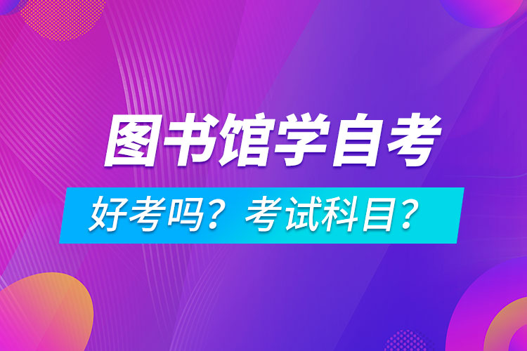 圖書館學(xué)專業(yè)成人自考好考嗎？考試科目有哪些？