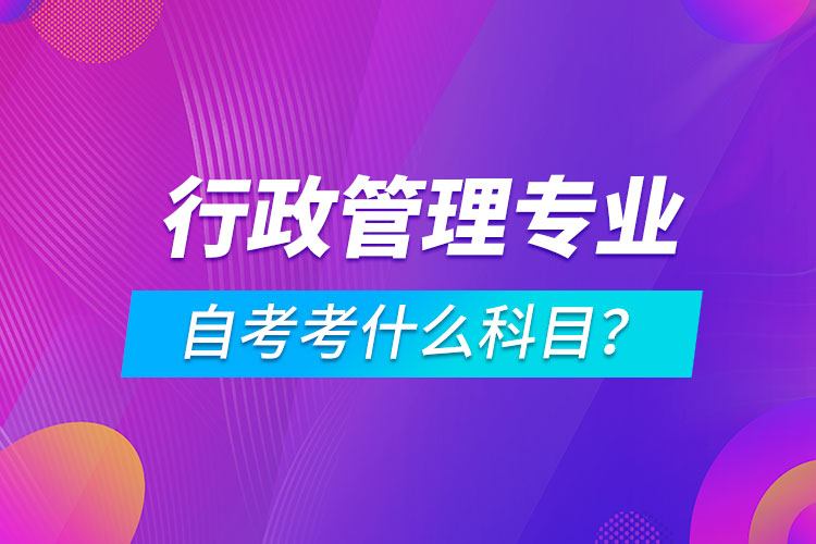 行政管理專業(yè)自考考什么科目？