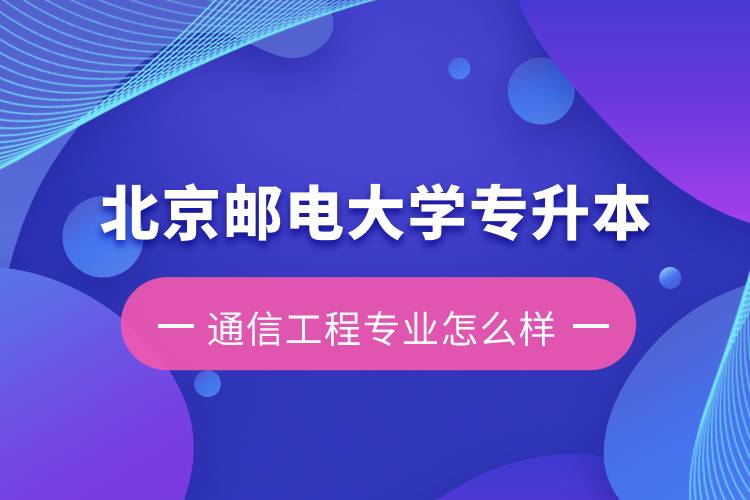 北京郵電大學(xué)專升本通信工程專業(yè)怎么樣？含金量如何？