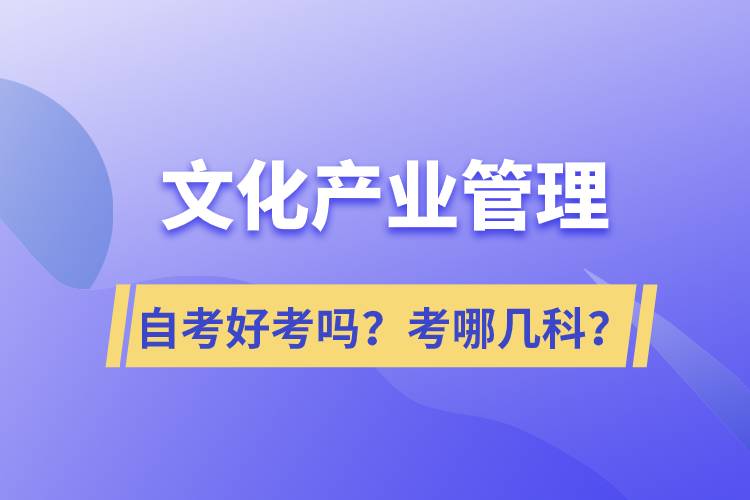 文化產(chǎn)業(yè)管理自考好考嗎？考哪幾科？