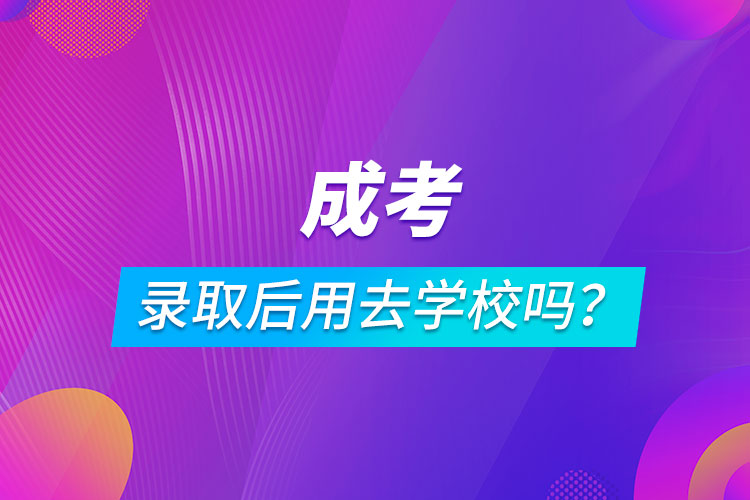 成考錄取后用去學(xué)校嗎？