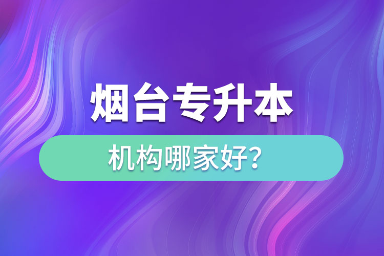 煙臺專升本機(jī)構(gòu)哪家好？