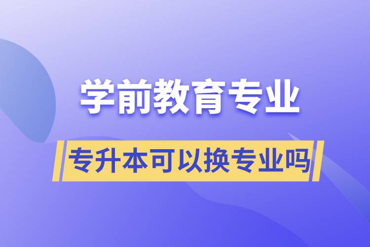 學(xué)前教育專業(yè)專升本可以換專業(yè)嗎