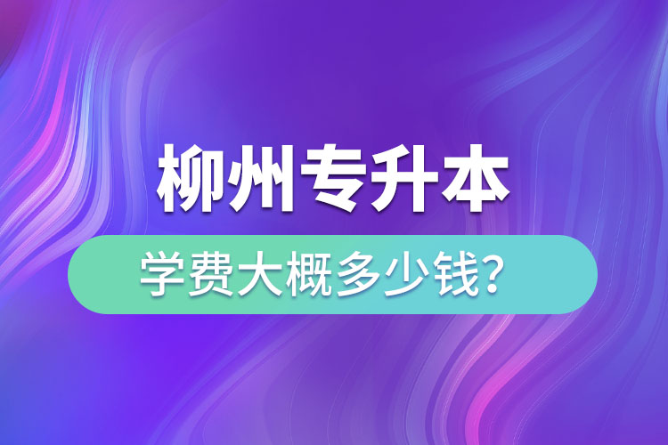 柳州專升本學費大概多少錢？