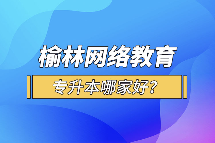 榆林網(wǎng)絡(luò)教育專升本哪家好？