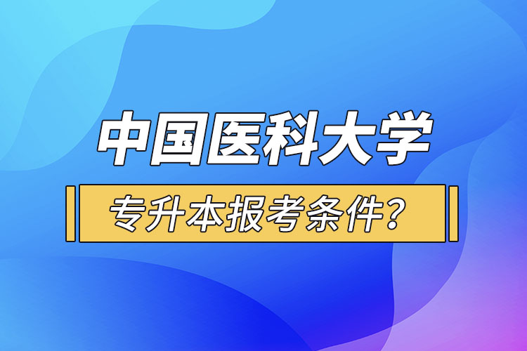 中國(guó)醫(yī)科大學(xué)專(zhuān)升本報(bào)考條件？