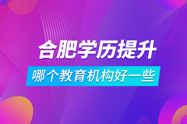 合肥學(xué)歷提升哪個教育機構(gòu)好一些