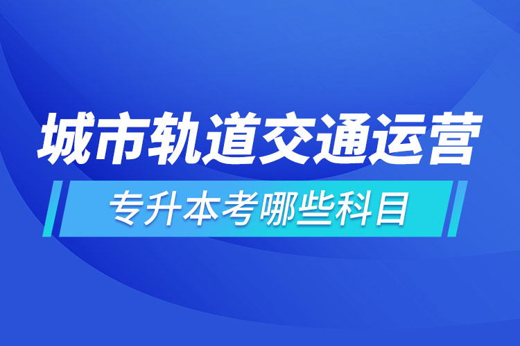 城市軌道交通運(yùn)營(yíng)管理專升本考試科目