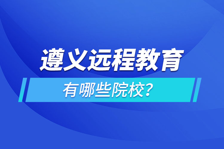 遵義遠(yuǎn)程教育有哪些院校？