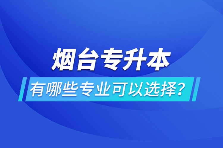 煙臺專升本有哪些專業(yè)可以選擇？