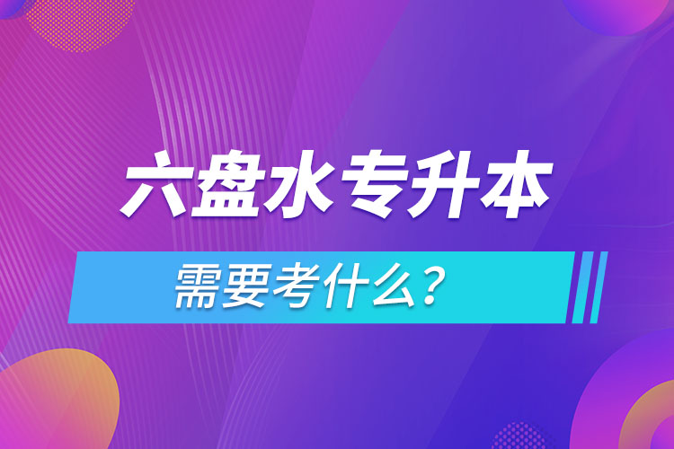 六盤水專升本需要考什么？