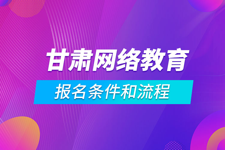 甘肅網(wǎng)絡(luò)教育報(bào)名條件和流程