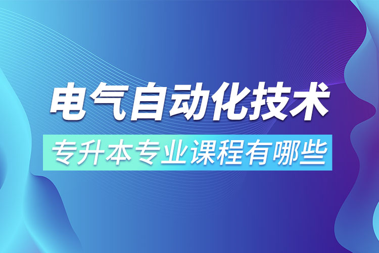 電氣自動(dòng)化技術(shù)專升本專業(yè)課程有哪些？