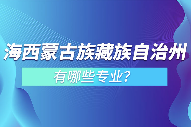 海西蒙古族藏族自治州專升本有哪些專業(yè)可以選擇？