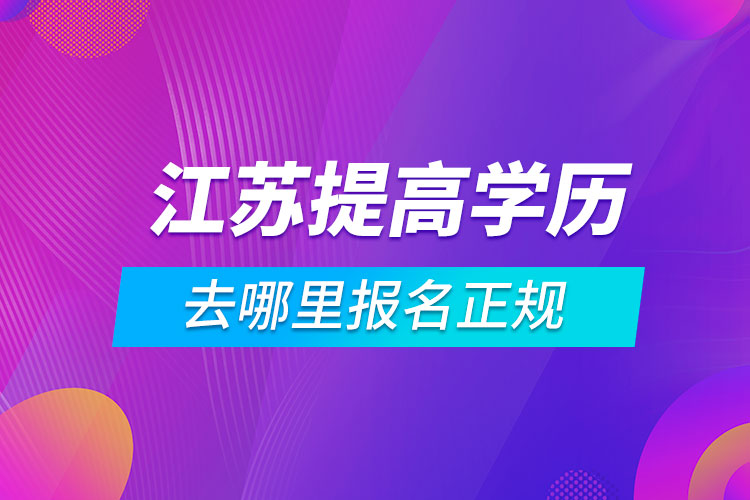 江蘇提高學(xué)歷去哪里報(bào)名正規(guī)