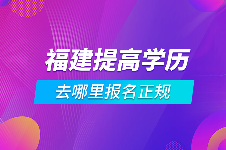 福建提高學(xué)歷去哪里報名正規(guī)