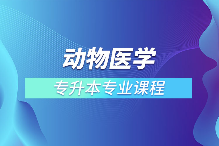 動(dòng)物醫(yī)學(xué)專升本專業(yè)課程有哪些？