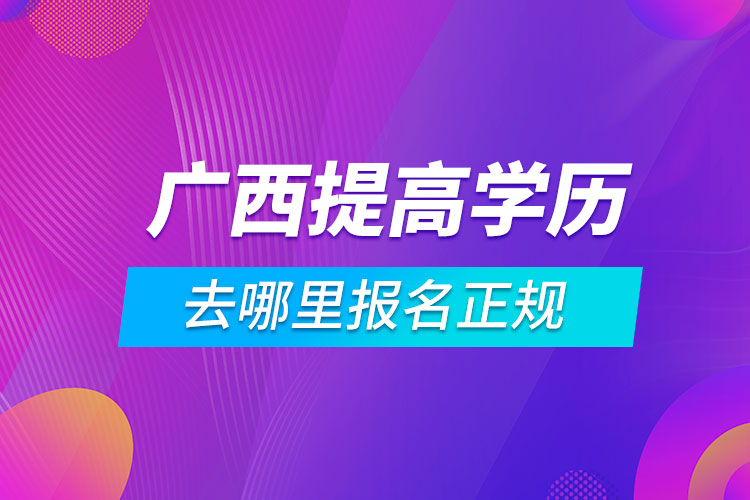 廣西提高學歷去哪里報名正規(guī)