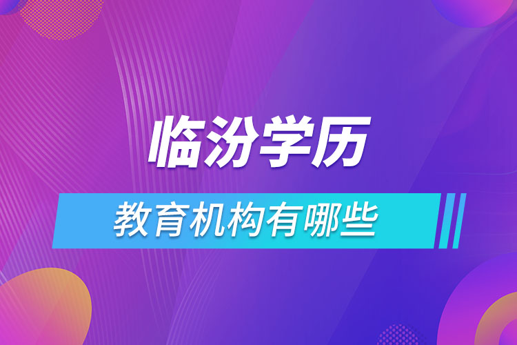 臨汾學(xué)歷教育機(jī)構(gòu)有哪些？