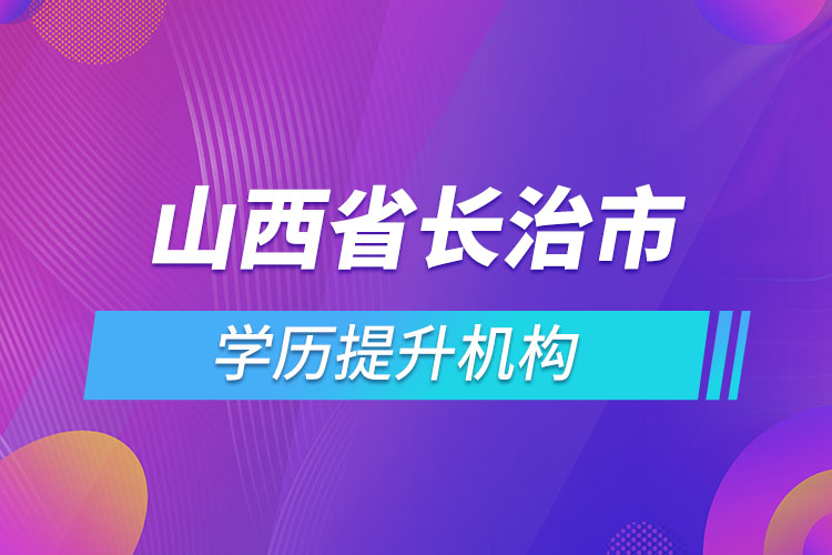 山西省長治市學(xué)歷提升機構(gòu)有哪些？