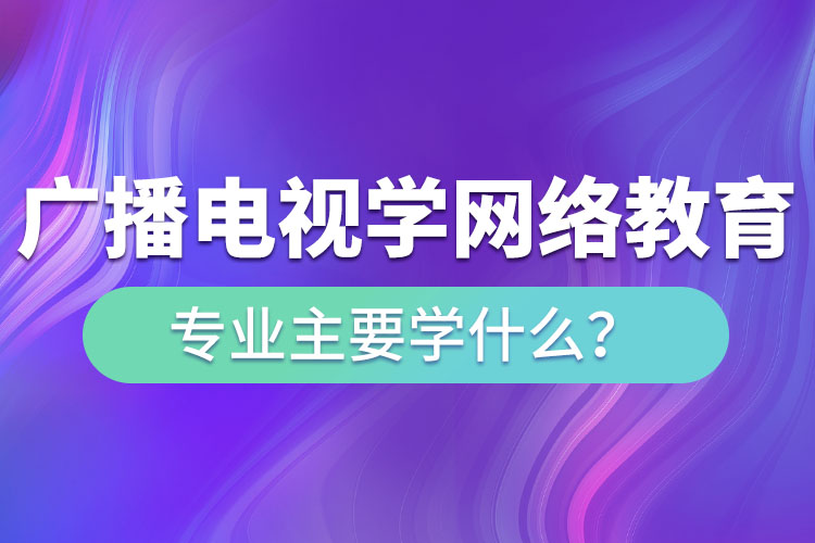 廣播電視學(xué)網(wǎng)絡(luò)教育專業(yè)主要學(xué)什么？