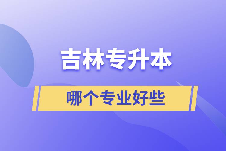 吉林專升本專業(yè)哪個好些