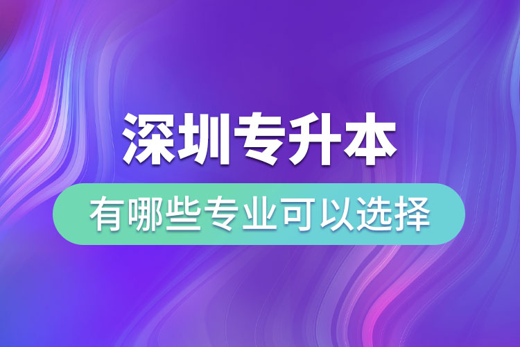 深圳專(zhuān)升本有哪些專(zhuān)業(yè)可以選擇？