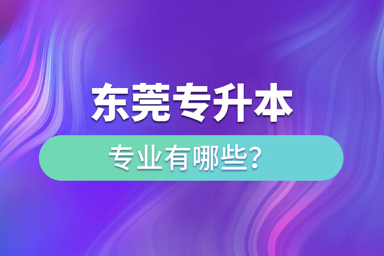 東莞專升本有哪些專業(yè)可以選擇？