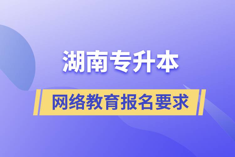 湖南專升本網(wǎng)絡教育報名有什么要求嗎